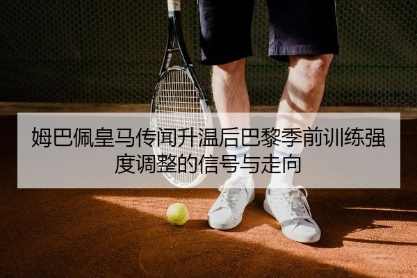 姆巴佩皇马传闻升温后巴黎季前训练强度调整的信号与走向（PG）