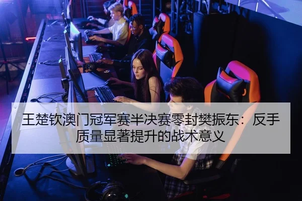 王楚钦澳门冠军赛半决赛零封樊振东：反手质量显著提升的战术意义（PG）