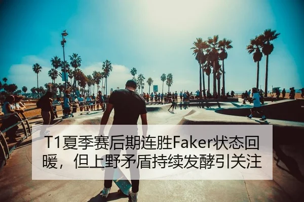 T1夏季赛后期连胜Faker状态回暖，但上野矛盾持续发酵引关注